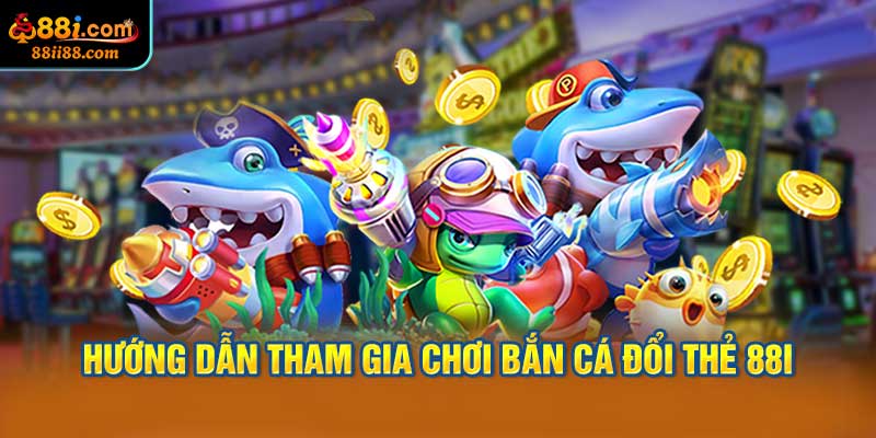 Hướng Dẫn Tham Gia Chơi Bắn Cá Đổi Thẻ 88i