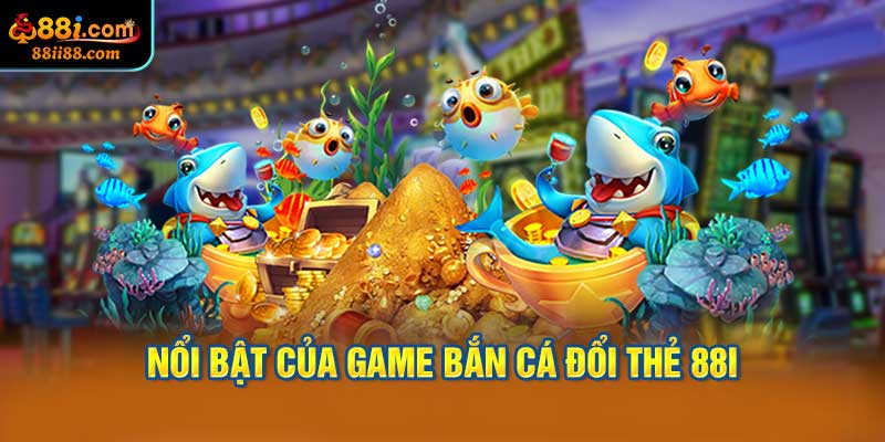 Điểm Nổi Bật Của Game Bắn Cá Đổi Thẻ 88i